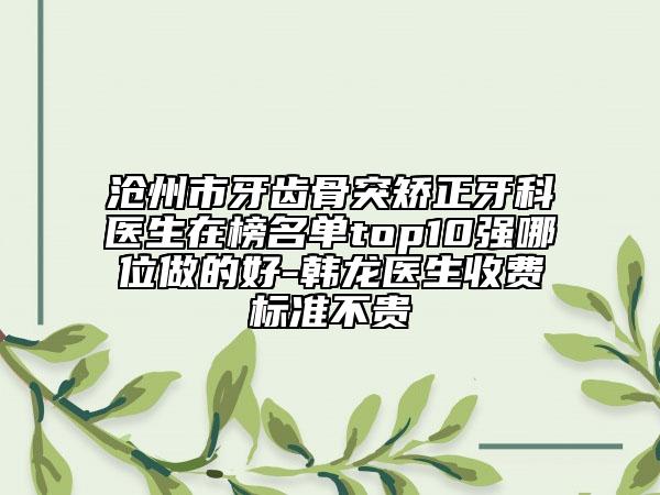 滄州市牙齒骨突矯正牙科醫(yī)生在榜名單top10強(qiáng)哪位做的好-韓龍醫(yī)生收費(fèi)標(biāo)準(zhǔn)不貴