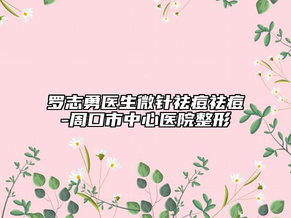羅志勇醫(yī)生微針祛痘祛痘-周口市中心醫(yī)院整形
