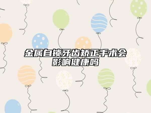 金屬自鎖牙齒矯正手術(shù)會影響健康嗎