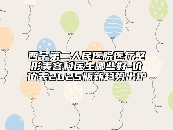 西寧第二人民醫(yī)院醫(yī)療整形美容科醫(yī)生哪些好-價(jià)位表2025版新趨勢(shì)出爐