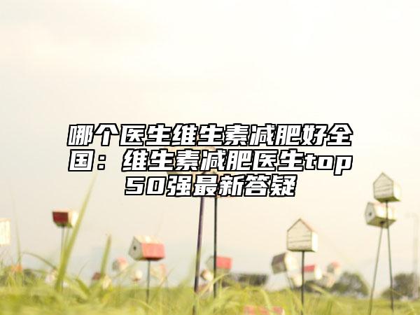 哪個醫(yī)生維生素減肥好全國：維生素減肥醫(yī)生top50強最新答疑