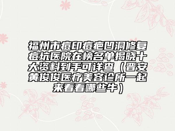 福州市痘印痘疤凹洞修復(fù)痘坑醫(yī)院在榜名單揭曉十大資料到手可詳查（晉安黃俊俊醫(yī)療美容診所一起來(lái)看看哪些牛）
