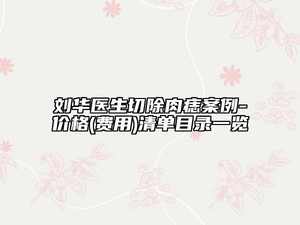 劉華醫(yī)生切除肉痣案例-價格(費用)清單目錄一覽