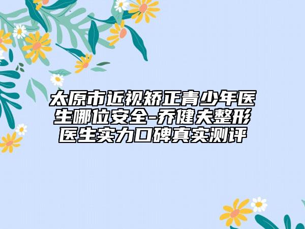 太原市近視矯正青少年醫(yī)生哪位安全-喬健夫整形醫(yī)生實(shí)力口碑真實(shí)測評