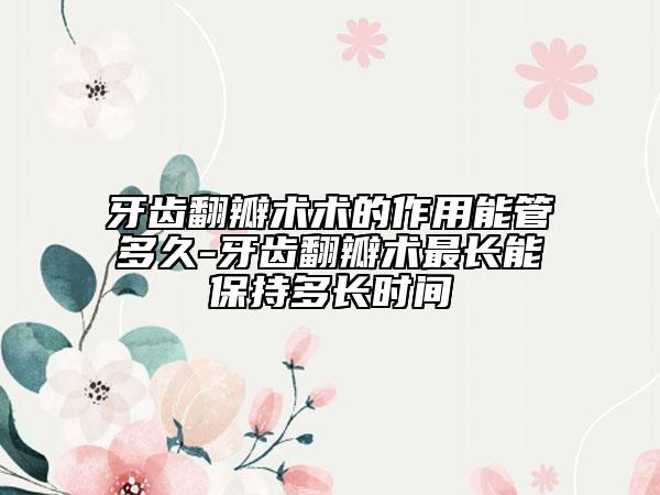 牙齒翻瓣術(shù)術(shù)的作用能管多久-牙齒翻瓣術(shù)最長(zhǎng)能保持多長(zhǎng)時(shí)間