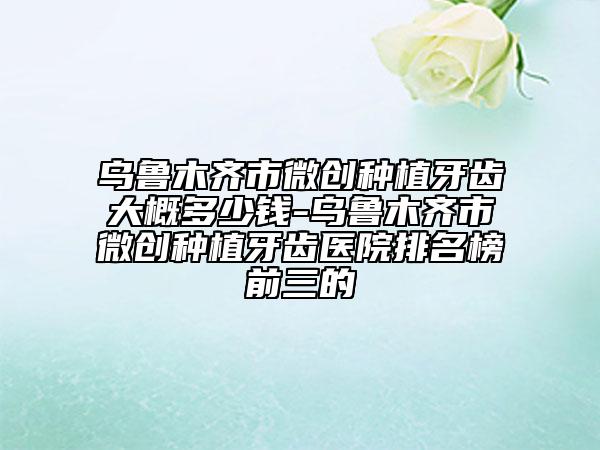 烏魯木齊市微創(chuàng)種植牙齒大概多少錢-烏魯木齊市微創(chuàng)種植牙齒醫(yī)院排名榜前三的
