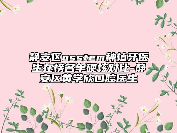 靜安區(qū)osstem種植牙醫(yī)生在榜名單硬核對比-靜安區(qū)黃學欣口腔醫(yī)生