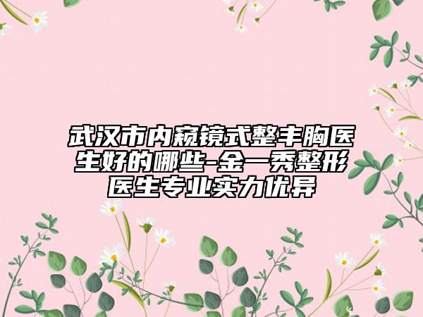 武漢市內(nèi)窺鏡式整豐胸醫(yī)生好的哪些-金一秀整形醫(yī)生專(zhuān)業(yè)實(shí)力優(yōu)異