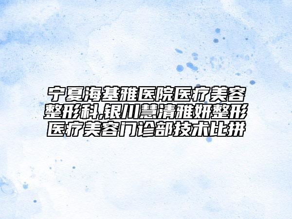 寧夏海基雅醫(yī)院醫(yī)療美容整形科,銀川慧清雅妍整形醫(yī)療美容門診部技術(shù)比拼