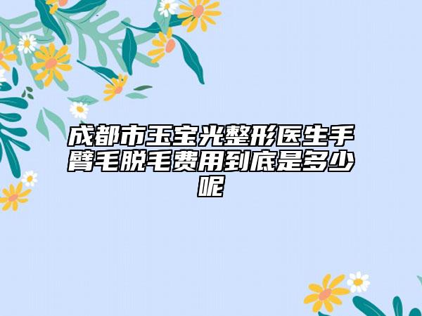 成都市玉寶光整形醫(yī)生手臂毛脫毛費(fèi)用到底是多少呢