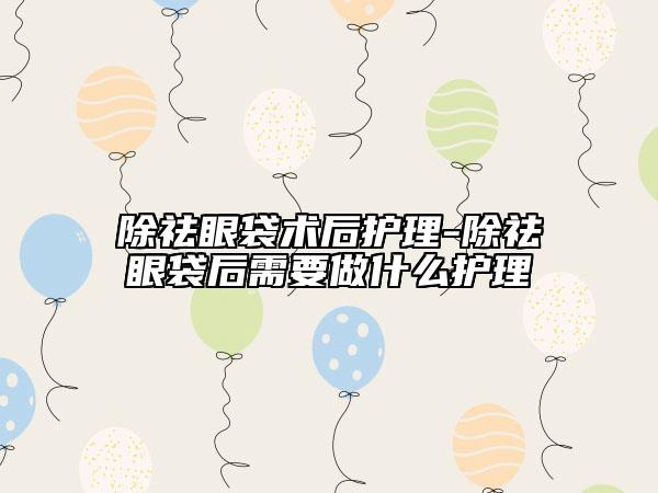除祛眼袋術(shù)后護(hù)理-除祛眼袋后需要做什么護(hù)理