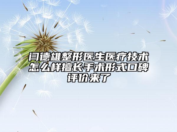 閆德雄整形醫(yī)生醫(yī)療技術(shù)怎么樣擅長(zhǎng)手術(shù)形式口碑評(píng)價(jià)來(lái)了