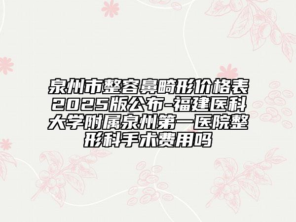泉州市整容鼻畸形價(jià)格表2025版公布-福建醫(yī)科大學(xué)附屬泉州第一醫(yī)院整形科手術(shù)費(fèi)用嗎