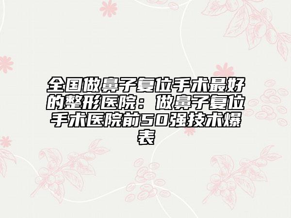 全國做鼻子復位手術最好的整形醫(yī)院：做鼻子復位手術醫(yī)院前50強技術爆表