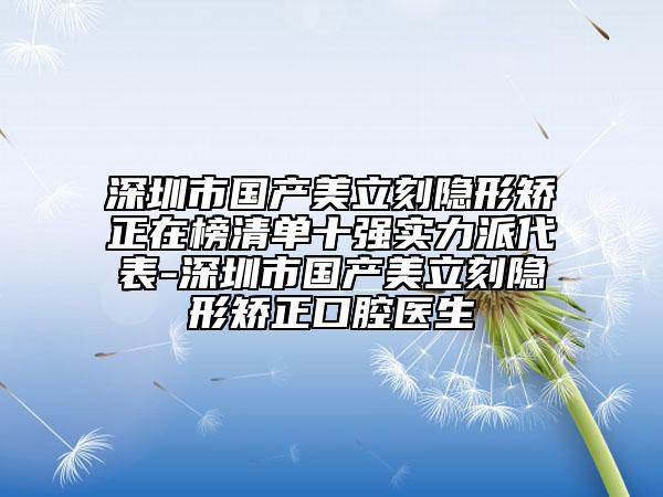 深圳市國產(chǎn)美立刻隱形矯正在榜清單十強實力派代表-深圳市國產(chǎn)美立刻隱形矯正口腔醫(yī)生