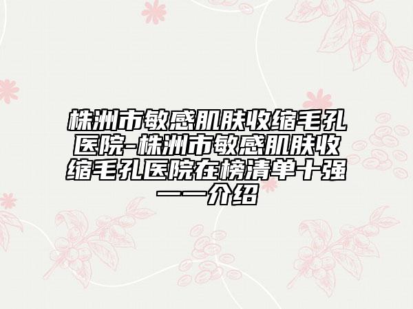株洲市敏感肌膚收縮毛孔醫(yī)院-株洲市敏感肌膚收縮毛孔醫(yī)院在榜清單十強(qiáng)一一介紹