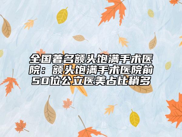 全國著名額頭飽滿手術醫(yī)院：額頭飽滿手術醫(yī)院前50位公立醫(yī)美占比稍多