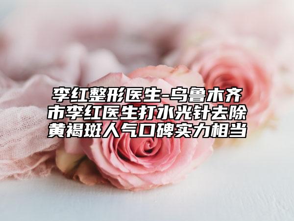 李紅整形醫(yī)生-烏魯木齊市李紅醫(yī)生打水光針去除黃褐斑人氣口碑實(shí)力相當(dāng)