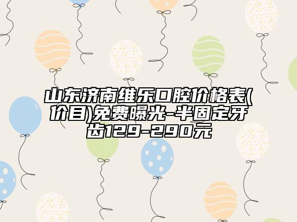 山東濟(jì)南維樂(lè)口腔價(jià)格表(價(jià)目)免費(fèi)曝光-半固定牙齒129-290元