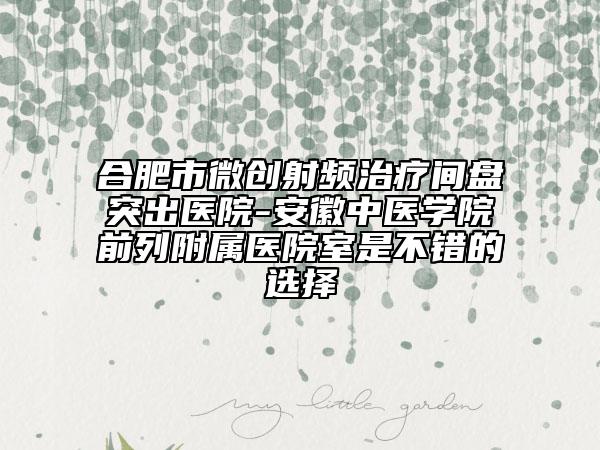 合肥市微創(chuàng)射頻治療間盤突出醫(yī)院-安徽中醫(yī)學(xué)院前列附屬醫(yī)院室是不錯的選擇