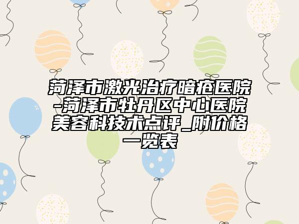 菏澤市激光治療暗瘡醫(yī)院-菏澤市牡丹區(qū)中心醫(yī)院美容科技術點評_附價格一覽表