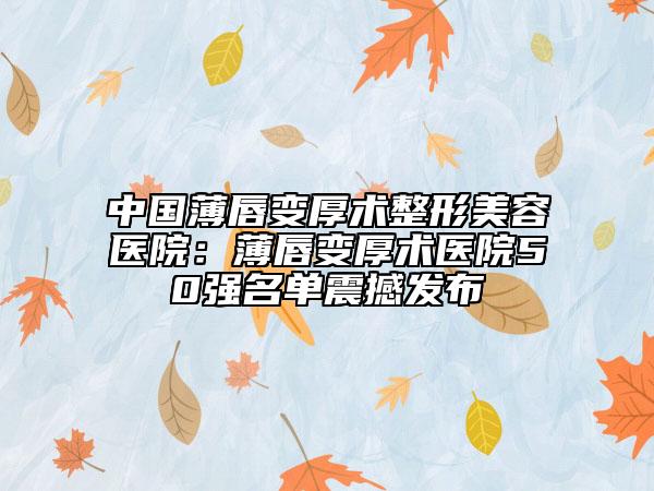 中國(guó)薄唇變厚術(shù)整形美容醫(yī)院：薄唇變厚術(shù)醫(yī)院50強(qiáng)名單震撼發(fā)布