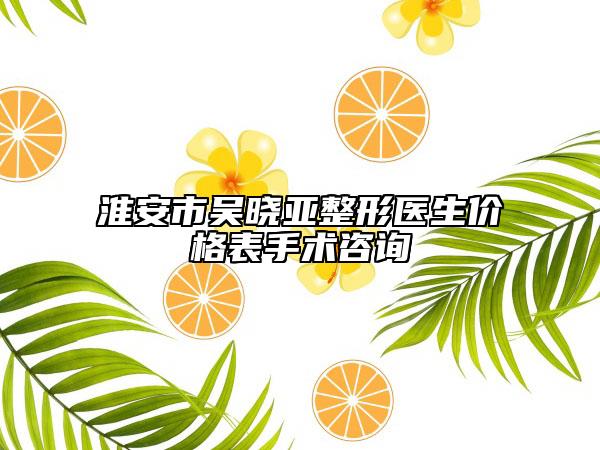 淮安市吳曉亞整形醫(yī)生價格表手術(shù)咨詢