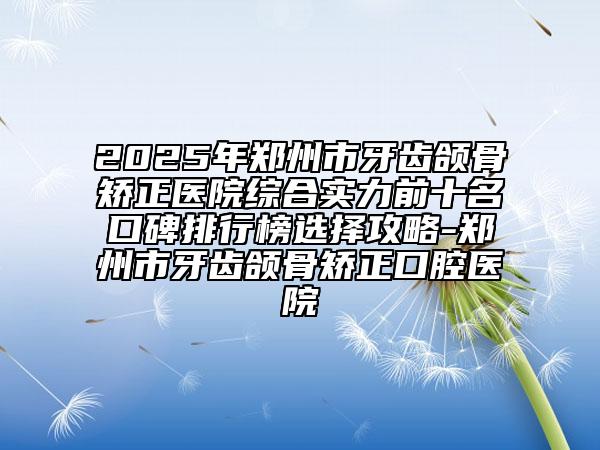 2025年鄭州市牙齒頜骨矯正醫(yī)院綜合實(shí)力前十名口碑排行榜選擇攻略-鄭州市牙齒頜骨矯正口腔醫(yī)院