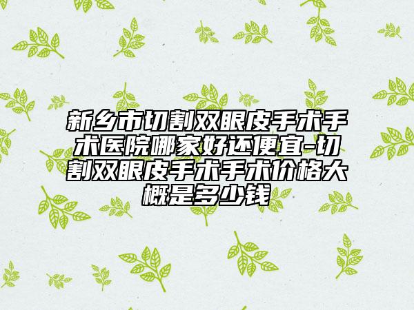 新鄉(xiāng)市切割雙眼皮手術(shù)手術(shù)醫(yī)院哪家好還便宜-切割雙眼皮手術(shù)手術(shù)價(jià)格大概是多少錢