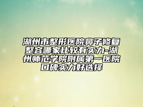 湖州市整形醫(yī)院鼻子修復(fù)整容哪家比較有實(shí)力-湖州師范學(xué)院附屬第一醫(yī)院口碑實(shí)力好選擇