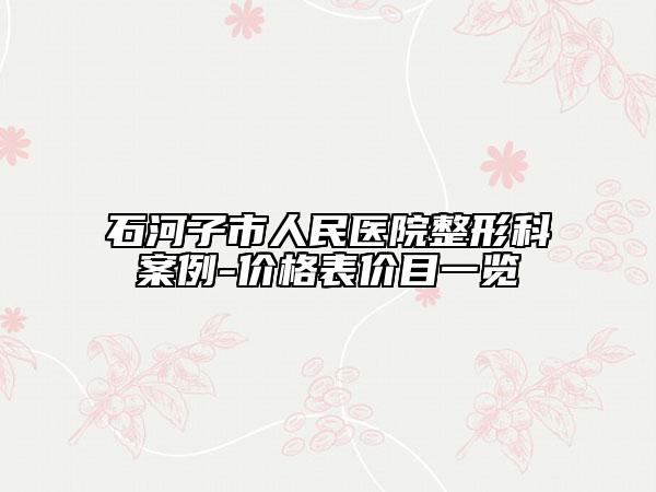 石河子市人民醫(yī)院整形科案例-價格表價目一覽