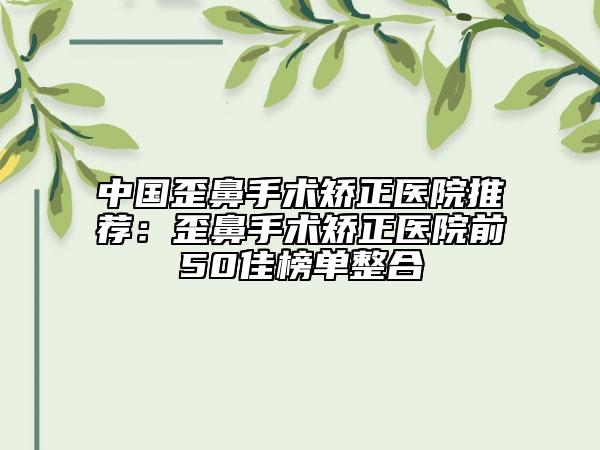 中國歪鼻手術(shù)矯正醫(yī)院推薦：歪鼻手術(shù)矯正醫(yī)院前50佳榜單整合