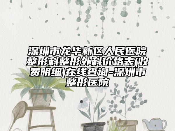 深圳市龍華新區(qū)人民醫(yī)院整形科整形外科價格表(收費明細(xì))在線查詢-深圳市整形醫(yī)院