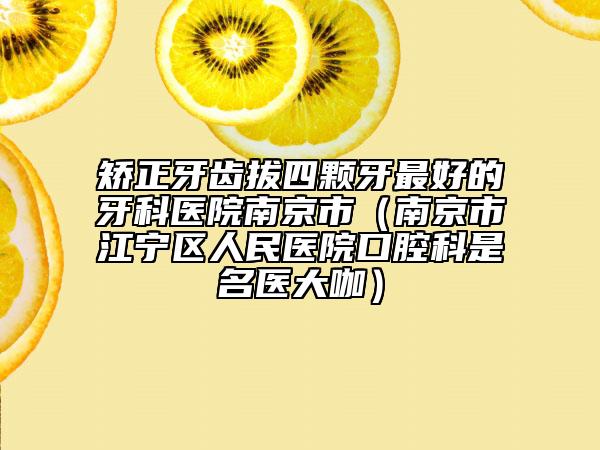矯正牙齒拔四顆牙最好的牙科醫(yī)院南京市（南京市江寧區(qū)人民醫(yī)院口腔科是名醫(yī)大咖）