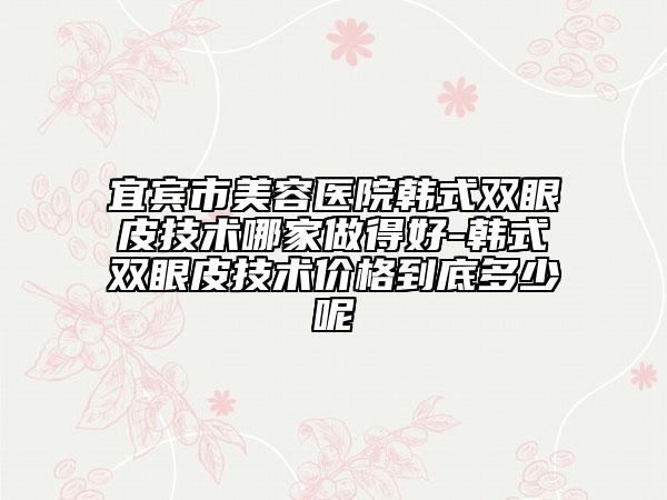 宜賓市美容醫(yī)院韓式雙眼皮技術(shù)哪家做得好-韓式雙眼皮技術(shù)價格到底多少呢