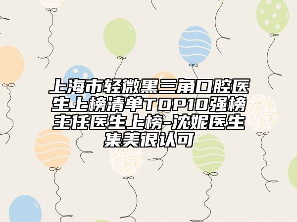 上海市輕微黑三角口腔醫(yī)生上榜清單TOP10強(qiáng)榜主任醫(yī)生上榜-沈妮醫(yī)生集美很認(rèn)可