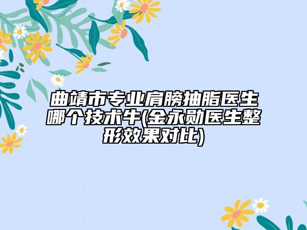 曲靖市專業(yè)肩膀抽脂醫(yī)生哪個技術牛(金永勛醫(yī)生整形效果對比)
