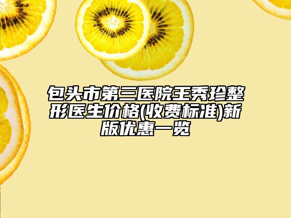 包頭市第三醫(yī)院王秀珍整形醫(yī)生價(jià)格(收費(fèi)標(biāo)準(zhǔn))新版優(yōu)惠一覽
