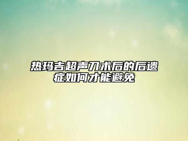 熱瑪吉超聲刀術(shù)后的后遺癥如何才能避免
