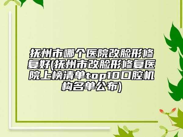 撫州市哪個(gè)醫(yī)院改臉形修復(fù)好(撫州市改臉形修復(fù)醫(yī)院上榜清單top10口腔機(jī)構(gòu)名單公布)