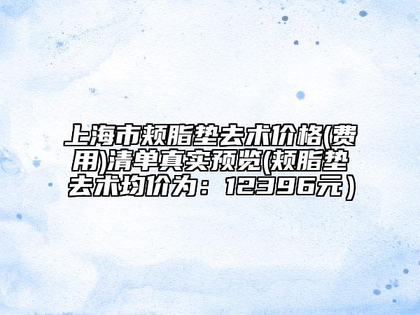 上海市頰脂墊去術(shù)價(jià)格(費(fèi)用)清單真實(shí)預(yù)覽(頰脂墊去術(shù)均價(jià)為：12396元）