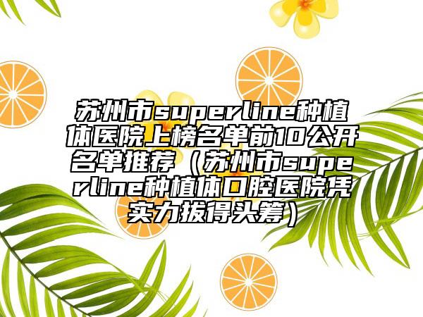 蘇州市superline種植體醫(yī)院上榜名單前10公開名單推薦（蘇州市superline種植體口腔醫(yī)院憑實力拔得頭籌）
