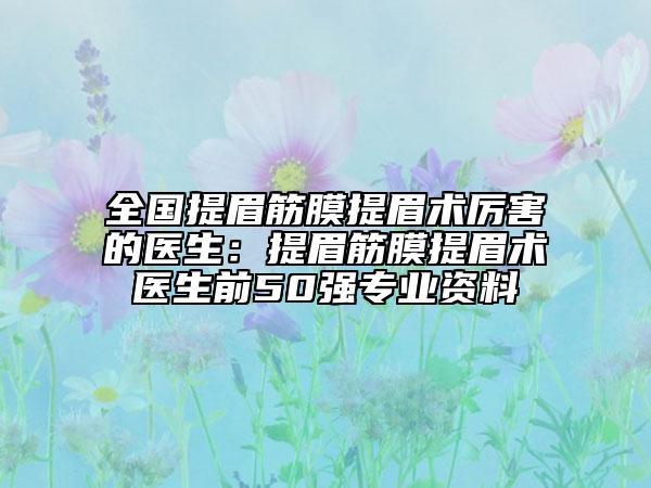 全國提眉筋膜提眉術(shù)厲害的醫(yī)生：提眉筋膜提眉術(shù)醫(yī)生前50強(qiáng)專業(yè)資料