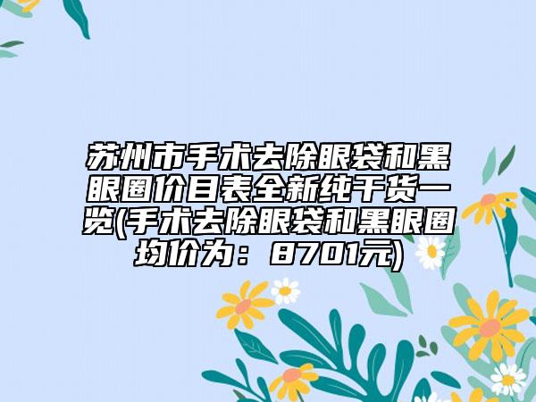 蘇州市手術(shù)去除眼袋和黑眼圈價目表全新純干貨一覽(手術(shù)去除眼袋和黑眼圈均價為：8701元)