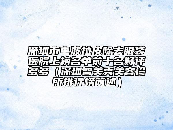 深圳市電波拉皮除去眼袋醫(yī)院上榜名單前十名好評多多（深圳智美秀美容診所排行榜簡述）