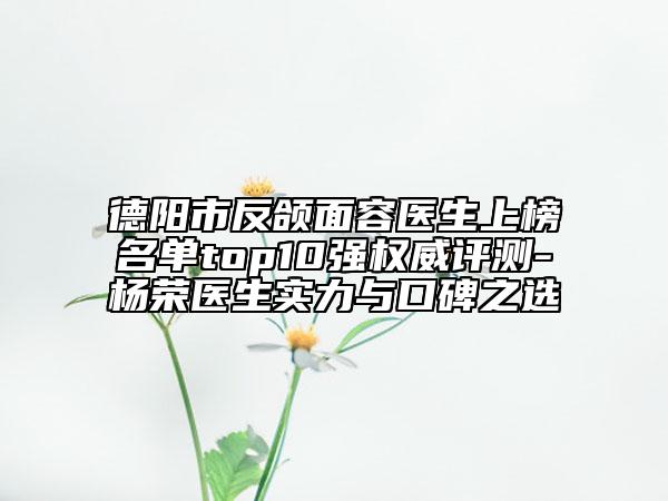 德陽(yáng)市反頜面容醫(yī)生上榜名單top10強(qiáng)權(quán)威評(píng)測(cè)-楊榮醫(yī)生實(shí)力與口碑之選