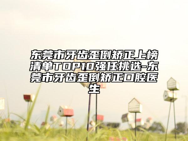 東莞市牙齒歪倒矯正上榜清單TOP10強任挑選-東莞市牙齒歪倒矯正口腔醫(yī)生