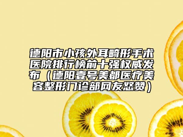 德陽市小孩外耳畸形手術(shù)醫(yī)院排行榜前十強(qiáng)權(quán)威發(fā)布（德陽壹號美都醫(yī)療美容整形門診部網(wǎng)友怒贊）