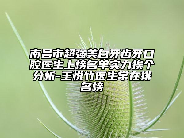 南昌市超強(qiáng)美白牙齒牙口腔醫(yī)生上榜名單實(shí)力挨個(gè)分析-王悅竹醫(yī)生常在排名榜