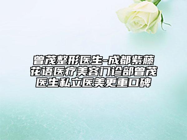 曾茂整形醫(yī)生-成都紫藤花語醫(yī)療美容門診部曾茂醫(yī)生私立醫(yī)美更重口碑